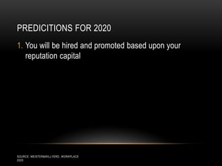PREDICITIONS FOR 2020
1. You will be hired and promoted based upon your
   reputation capital




SOURCE: MEISTER&WILLYERD, WORKPLACE
2020
 