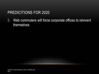 PREDICITIONS FOR 2020
5. Web commuters will force corporate offices to reinvent
   themselves




SOURCE: MEISTER&WILLYERD, WORKPLACE
2020
 