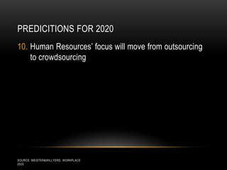 PREDICITIONS FOR 2020
10. Human Resources’ focus will move from outsourcing
    to crowdsourcing




SOURCE: MEISTER&WILLYERD, WORKPLACE
2020
 