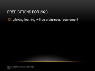 PREDICITIONS FOR 2020
13. Lifelong learning will be a business requirement




SOURCE: MEISTER&WILLYERD, WORKPLACE
2020
 