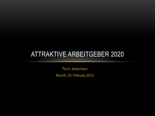 ATTRAKTIVE ARBEITGEBER 2020
           Tim A. Ackermann
       Munich, 23. February 2012
 