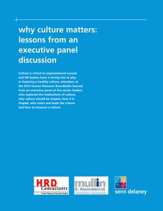 why culture matters:
lessons from an
executive panel
discussion
Culture is critical to organizational success
and HR leaders have a strong role to play
in fostering a healthy culture, attendees at
the 2012 Human Resource Roundtable learned
from an executive panel of five senior leaders
who explored the implications of culture,
why culture should be shaped, how it is
shaped, who owns and leads the culture
and how to measure a culture. 
 
