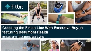 © 2016 Fitbit Inc. All rights reserved.
© 2016 Fitbit Inc. All rights reserved.
Crossing the Finish Line With Executive Buy-in
featuring Beaumont Health
HR Executive Roundtable, Dec 6, 2016
 
