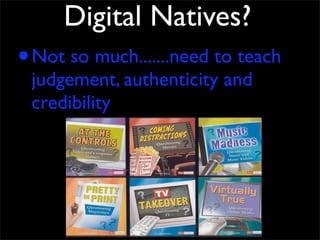 Digital Natives?
• Not so much.......need to teach
 judgement, authenticity and
 credibility
 