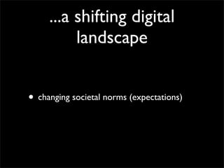 ...a shifting digital
          landscape


• changing societal norms (expectations)
 