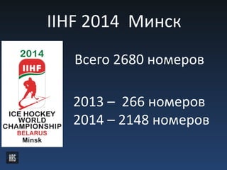 IIHF 2014 Минск
Всего 2680 номеров
2013 – 266 номеров
2014 – 2148 номеров
 