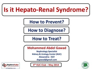 Mohammed Abdel Gawad
Nephrology Specialist
Kidney & Urology Center (KUC)
Alexandria - EGY
drgawad@gmail.com
How to Prevent?
How to Treat?
How to Diagnose?
Is it Hepato-Renal Syndrome?
4th KUC Club – May 2014
 
