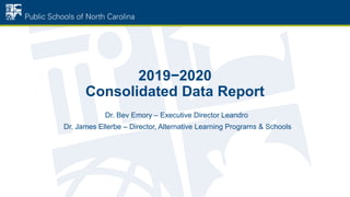 2019−2020
Consolidated Data Report
Dr. Bev Emory – Executive Director Leandro
Dr. James Ellerbe – Director, Alternative Learning Programs & Schools
 