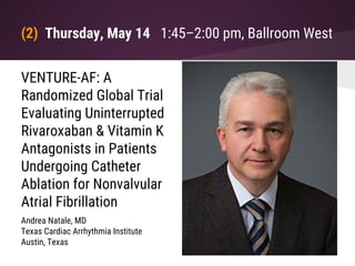 (2) Thursday, May 14 1:45–2:00 pm, Ballroom West
VENTURE-AF: A
Randomized Global Trial
Evaluating Uninterrupted
Rivaroxaban & Vitamin K
Antagonists in Patients
Undergoing Catheter
Ablation for Nonvalvular
Atrial Fibrillation
Andrea Natale, MD
Texas Cardiac Arrhythmia Institute
Austin, Texas
 