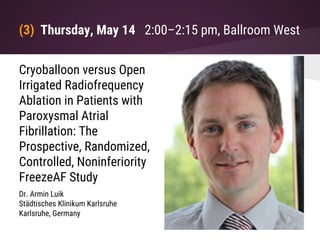 (3) Thursday, May 14 2:00–2:15 pm, Ballroom West
Cryoballoon versus Open
Irrigated Radiofrequency
Ablation in Patients with
Paroxysmal Atrial
Fibrillation: The
Prospective, Randomized,
Controlled, Noninferiority
FreezeAF Study
Dr. Armin Luik
Städtisches Klinikum Karlsruhe
Karlsruhe, Germany
 
