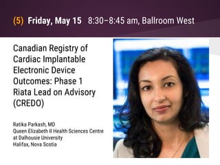 (5) Friday, May 15 8:30–8:45 am, Ballroom West
Canadian Registry of
Cardiac Implantable
Electronic Device
Outcomes: Phase 1
Riata Lead on Advisory
(CREDO)
Ratika Parkash, MD
Queen Elizabeth II Health Sciences Centre
at Dalhousie University
Halifax, Nova Scotia
 