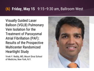 (6) Friday, May 15 9:15–9:30 am, Ballroom West
Visually Guided Laser
Balloon (VGLB) Pulmonary
Vein Isolation for the
Treatment of Paroxysmal
Atrial Fibrillation (PAF):
Results of the Prospective
Multicenter Randomized
Heartlight Study
Vivek Y. Reddy, MD, Mount Sinai School
of Medicine, New York, N.Y.
 