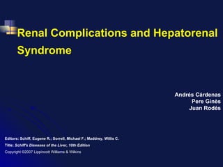 Renal Complications and Hepatorenal Syndrome Andrés Cárdenas Pere Ginès Juan Rodés Editors: Schiff, Eugene R.; Sorrell, Michael F.; Maddrey, Willis C. Title:  Schiff's Diseases of the Liver, 10th Edition Copyright ©2007 Lippincott Williams & Wilkins 