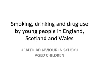 Smoking, drinking and drug use
 by young people in England,
     Scotland and Wales
   HEALTH BEHAVIOUR IN SCHOOL
         AGED CHILDREN
 