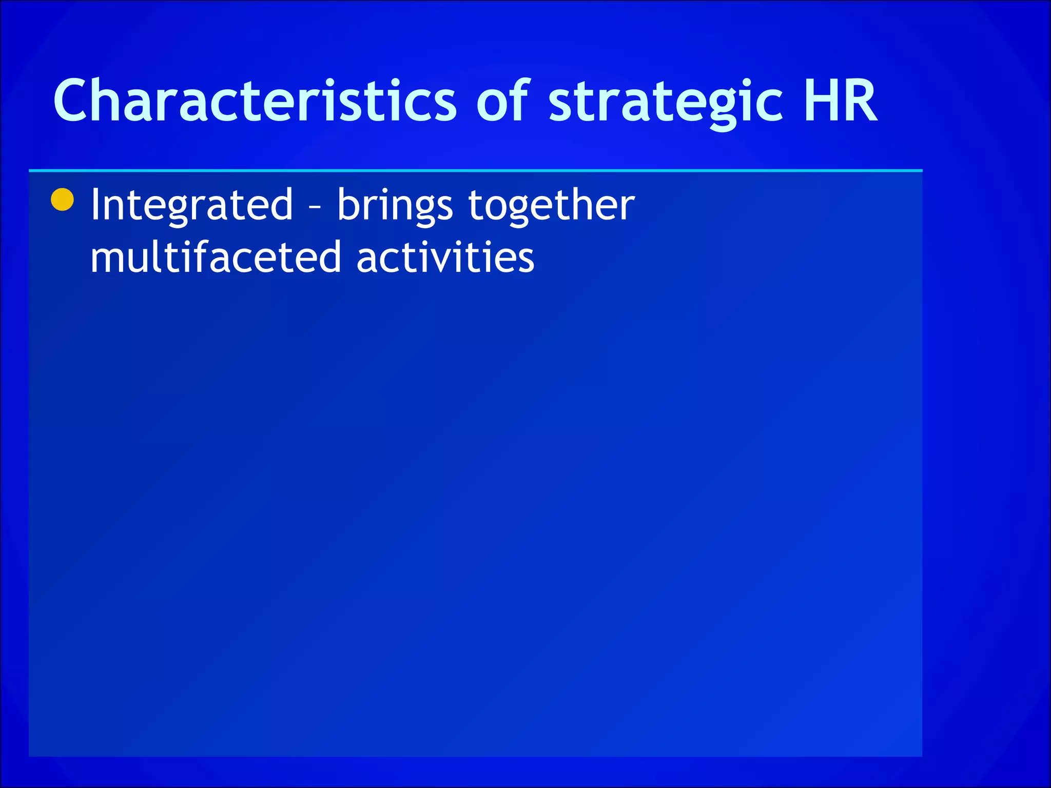 Characteristics of strategic HR
 Integrated – brings together
  multifaceted activities
 