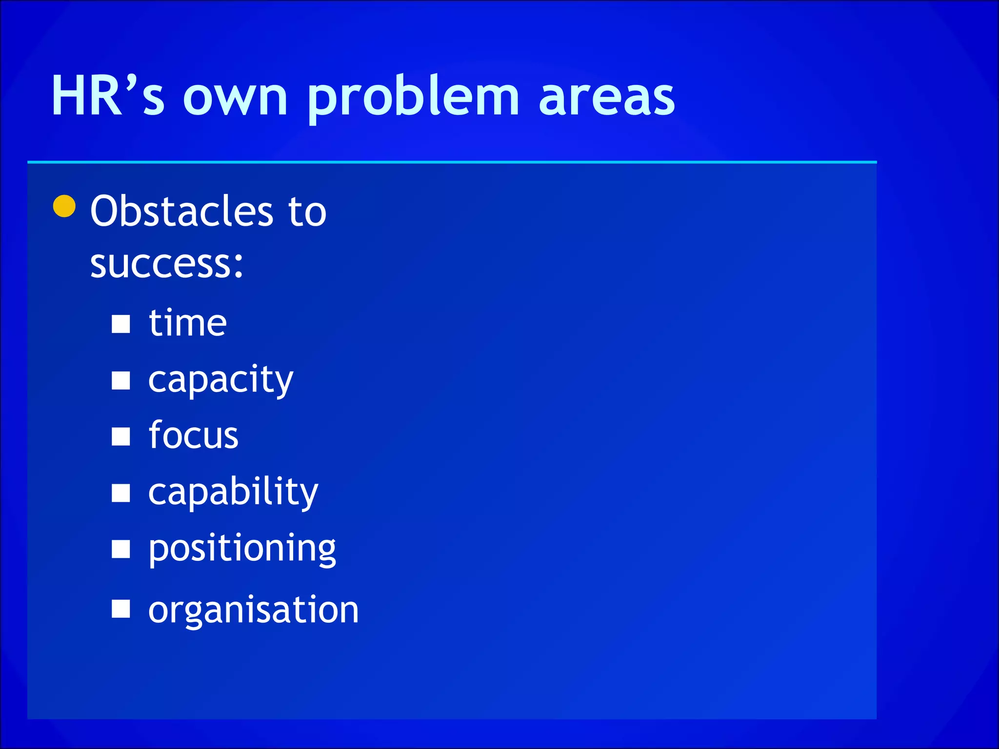 HR’s own problem areas
Obstacles to
 success:
  ■   time
  ■   capacity
  ■   focus
  ■   capability
  ■   positioning
  ■ organisation
 