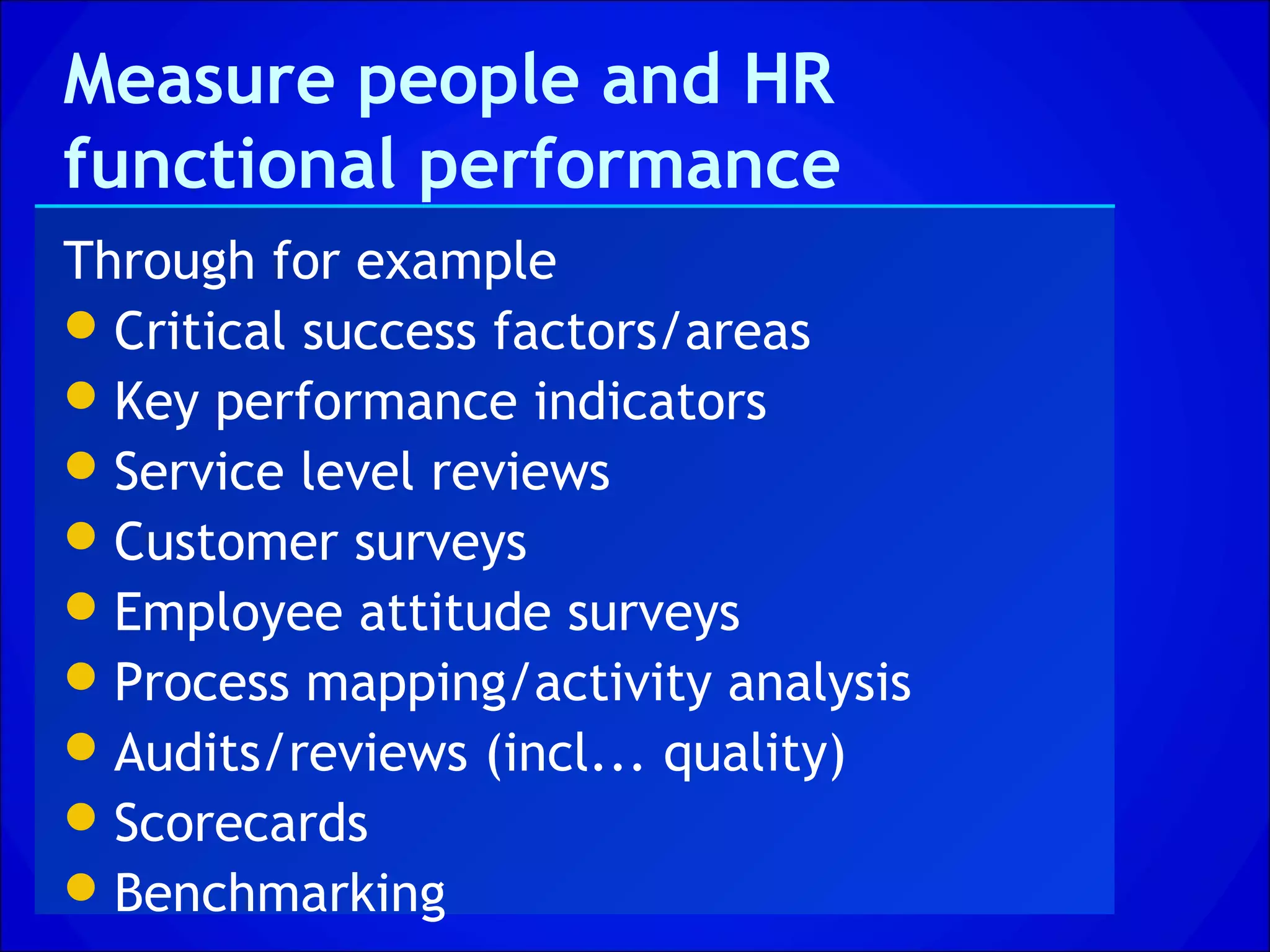 Measure people and HR
functional performance
Through for example
 Critical success factors/areas
 Key performance indicators
 Service level reviews
 Customer surveys
 Employee attitude surveys
 Process mapping/activity analysis
 Audits/reviews (incl... quality)
 Scorecards
 Benchmarking
 