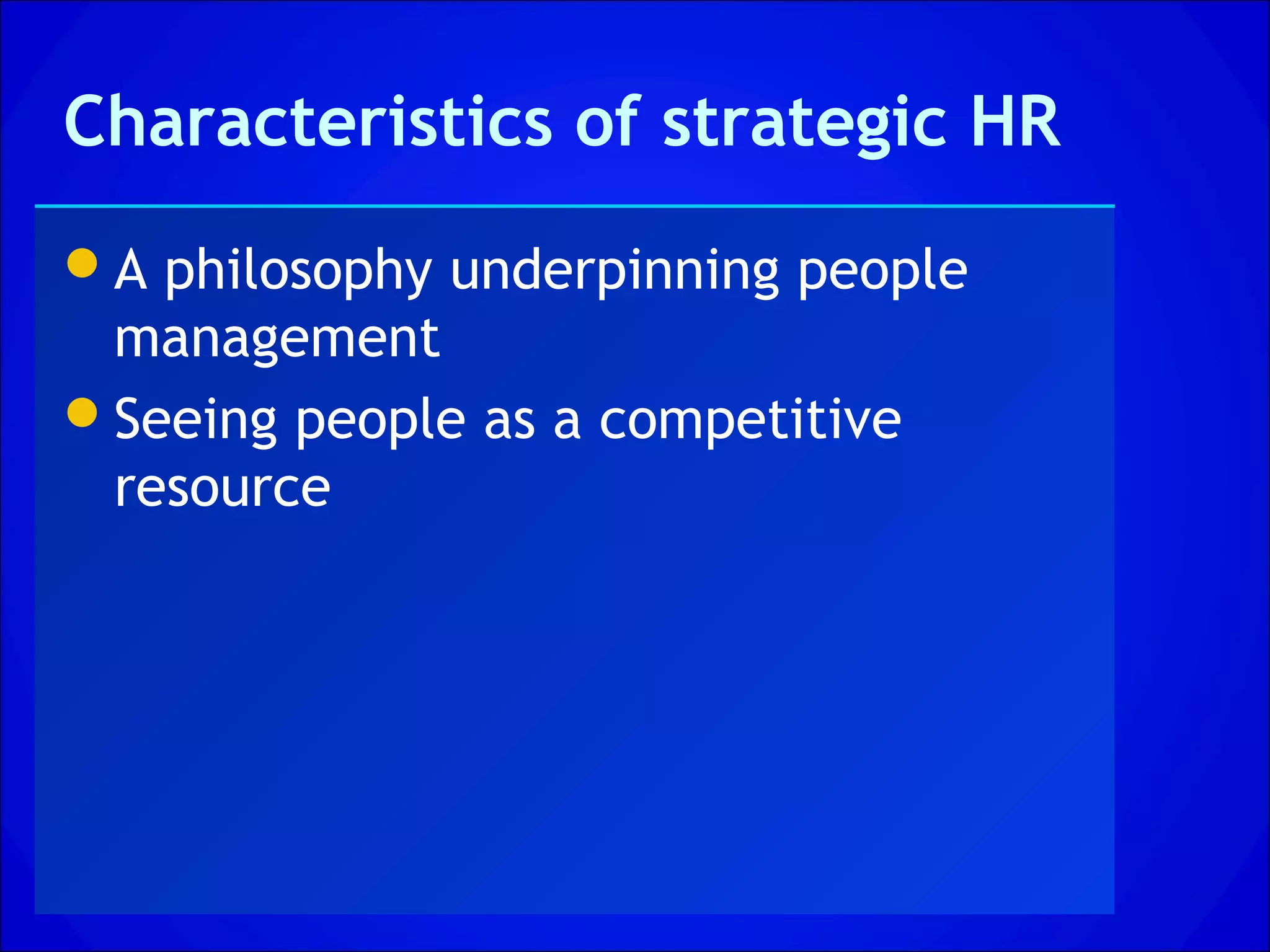 Characteristics of strategic HR
A philosophy underpinning people
 management
Seeing people as a competitive
 resource
 
