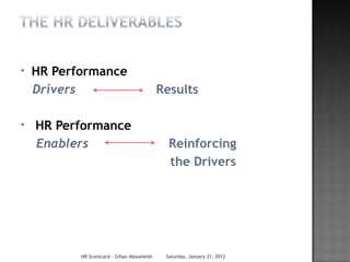 *   HR Performance
    Drivers                                  Results

*   HR Performance
    Enablers                                   Reinforcing
                                               the Drivers




           HR Scorecard - Gihan Aboueleish    Saturday, January 21, 2012
 