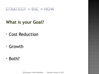 What is your Goal?

*   Cost Reduction

*   Growth

*   Both?

            HR Scorecard - Gihan Aboueleish   Saturday, January 21, 2012
 