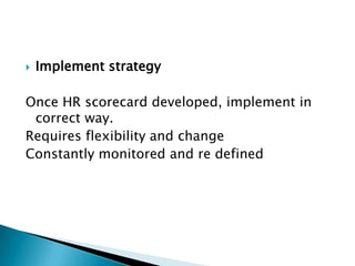    Implement strategy

Once HR scorecard developed, implement in
 correct way.
Requires flexibility and change
Constantly monitored and re defined
 