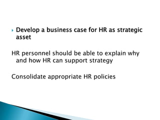    Develop a business case for HR as strategic
    asset

HR personnel should be able to explain why
 and how HR can support strategy

Consolidate appropriate HR policies
 