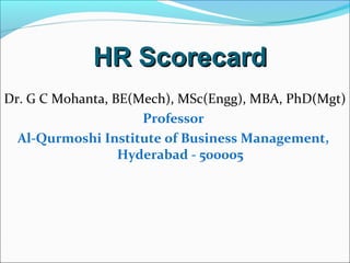 HR ScorecardHR Scorecard
Dr. G C Mohanta, BE(Mech), MSc(Engg), MBA, PhD(Mgt)
Professor
Al-Qurmoshi Institute of Business Management,
Hyderabad - 500005
 