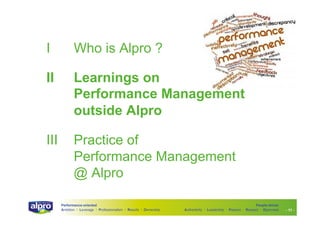 I

Who is Alpro ?

II

Learnings on
Performance Management
outside Alpro

III

Practice of
Performance Management
@ Alpro
Performance-oriented
Ambition I Leverage I Professionalism I Results I Ownership

People-driven
Authenticity I Leadership I Passion I Respect I Openness

- 11 -

 