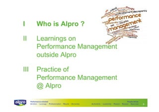 I

Who is Alpro ?

II

Learnings on
Performance Management
outside Alpro

III

Practice of
Performance Management
@ Alpro
Performance-oriented
Ambition I Leverage I Professionalism I Results I Ownership

People-driven
Authenticity I Leadership I Passion I Respect I Openness

-2-

 