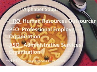 Alphabet Soup
–HRO Human Resources Outsourcer
–PEO Professional Employer
Organization
–ASO Administrative Services
Organization
–BPO Business Process Outsourcer
 