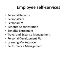 Employee self-services
• Personal Records
• Personal Site
• Personal CV
• Benefits Administration
• Benefits Enrollment
• Travel and Expanse Management
• Personal Development Plan
• Learning Marketplace
• Performance Management
 