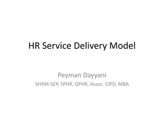 HR Service Delivery Model
Peyman Dayyani
SHRM-SCP, SPHR, GPHR, Assoc. CIPD, MBA
 