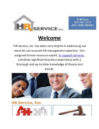 Welcome
"HR Service, Inc. has been very helpful in addressing our
need for out-sourced HR management expertise. Our
assigned human resource expert, hr support services,
combines significant business experience with a
thorough and up-to-date knowledge of theory and
trends.
 