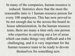 In many of the companies, human resource is
reduced. Statistics show that the most the
reasonable ratio is 1 human resourc...