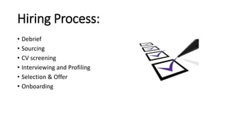 Hiring Process:
• Debrief
• Sourcing
• CV screening
• Interviewing and Profiling
• Selection & Offer
• Onboarding
 