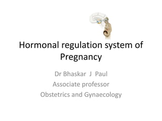 Hormonal regulation system of
Pregnancy
Dr Bhaskar J Paul
Associate professor
Obstetrics and Gynaecology
 