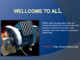 HRSG cleaning application there are
several equipment that require to be done
previous to doing the job itself. Lab
samples need to be tested for hazardous
substances

WEBSITE-http://www.bfsinc.org/

 