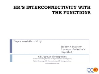 HR’S INTERCONNECTIVITY WITH THE FUNCTIONS    Paper contributed by 					 Bobby A Mathew                                                      Lavanya Jacintha.V                                                                 Rajesh A    CEO group of companies Global Consulting Partner in Organizational Development, Talent Sourcing , HR Automation and Training solutions www.exploreceo.com 