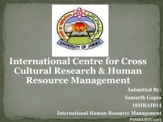Submitted By:
Samarth Gupta
18MBAIB14
International Human Resource Management
PSMBAIBTC0203
International Centre for Cross
Cultural Research & Human
Resource Management
 