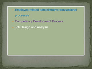  Employee related administrative transactional
processes
 Competency Development Process
 Job Design and Analysis
 