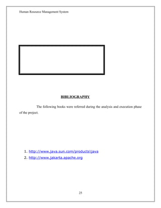 Human Resource Management System
BIBLIOGRAPHY
The following books were referred during the analysis and execution phase
of the project.
1. http://www.java.sun.com/productsjava
2. http://www.jakarta.apache.org
25
 