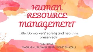 HUMAN
RESOURCE
MANAGEMENT
Title: Do workers’ safety and health is
preserved?
Submitted to:
MADAM NURLIYANA BINTI MOHD SHAZALI
 
