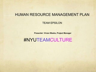 HUMAN RESOURCE MANAGEMENT PLAN
TEAM EPSILON
Presenter: Vivian Weeks, Project Manager
#NYUTEAMCULTURE
 
