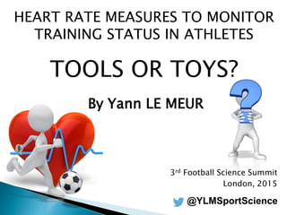 HEART RATE MEASURES TO MONITOR
TRAINING STATUS IN ATHLETES
TOOLS OR TOYS?
By Yann LE MEUR
3rd Football Science Summit
London, 2015
@YLMSportScience
 