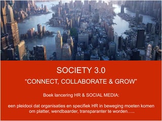 SOCIETY 3.0
“CONNECT, COLLABORATE & GROW”
Boek lancering HR & SOCIAL MEDIA:
een pleidooi dat organisaties en specifiek HR in beweging moeten komen
om platter, wendbaarder, transparanter te worden…..
 