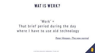 © HR SOCIAL MEDIA DAY | HRMAGAZINE | 24 JUNI 2014
Wat i s w e r k ?
Peter Hinssen - The new normal	

’ Work ’ =
That brief period during the day
where I have to use old technolog y
 