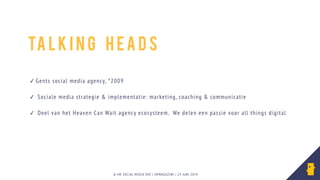 © HR SOCIAL MEDIA DAY | HRMAGAZINE | 24 JUNI 2014
✓ Gents social media agency, °2009
!
✓ Sociale media strategie & implementatie: marketing, coaching & communicatie
!
✓ Deel van het Heaven Can Wait agency ecosysteem. We delen een passie voor all things digital	

!
Ta lk i n g H e a d s
 