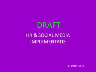 DRAFT
HR & SOCIAL MEDIA
 IMPLEMENTATIE



                17 oktober 2012
 