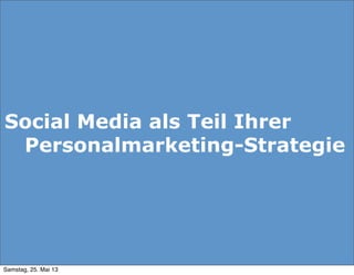 Social Media als Teil Ihrer
Personalmarketing-Strategie
Samstag, 25. Mai 13
 