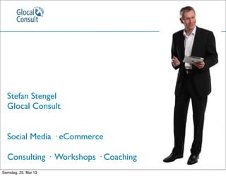 Stefan Stengel
Glocal Consult
Social Media · eCommerce
Consulting · Workshops · Coaching
Samstag, 25. Mai 13
 